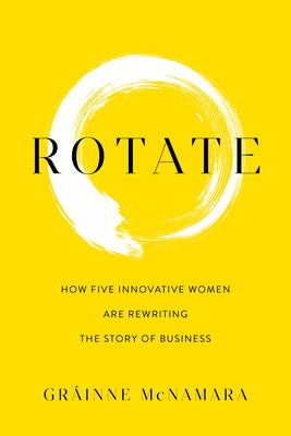 Rotate: How Five Innovative Women Are Rewriting the Story of Business by McNamara, GrÃ¡inne