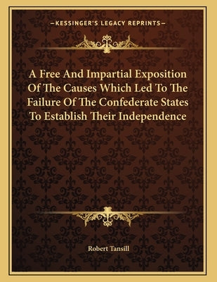 A Free And Impartial Exposition Of The Causes Which Led To The Failure Of The Confederate States To Establish Their Independence by Tansill, Robert