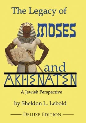 The Legacy of Moses and Akhenaten: A Jewish Perspective by Lebold, Sheldon L.