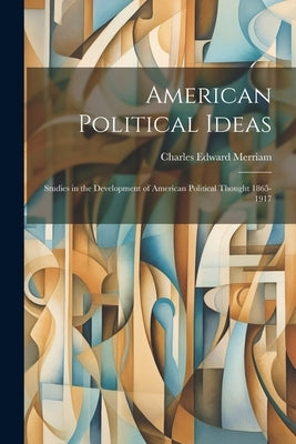 American Political Ideas; Studies in the Development of American Political Thought 1865-1917 by Merriam, Charles Edward
