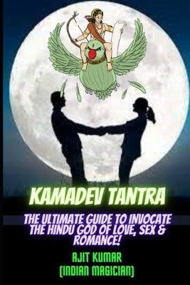 Kamadeva Tantra: The Ultimate Guide to Invocate the Hindu god of the Love, Sex and Romance by Kumar, Ajit