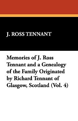 Memories of J. Ross Tennant and a Genealogy of the Family Originated by Richard Tennant of Glasgow, Scotland (Vol. 4) by Tennant, J. Ross