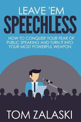 Leave 'Em Speechless: How To Conquer Your Fear Of Public Speaking And Turn It Into Your Most Powerful Weapon by Zalaski, Tom