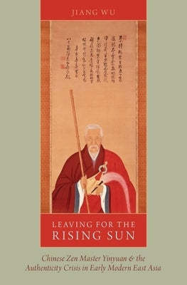Leaving for the Rising Sun: Chinese Zen Master Yinyuan and the Authenticity Crisis in Early Modern East Asia by Wu, Jiang