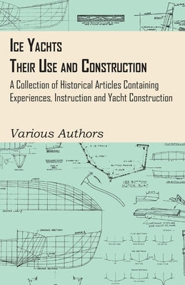 Ice Yachts - Their Use and Construction - A Collection of Historical Articles Containing Experiences, Instruction and Yacht Construction by Various Authors