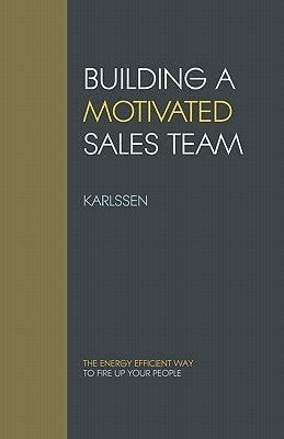 Building a Motivated Sales Team: The energy efficient way to fire up your people by Karlssen
