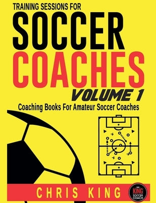 Training Sessions For Soccer Coaches - Volume 1 by King, Chris