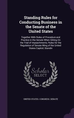 Standing Rules for Conducting Business in the Senate of the United States: Together With Rules of Procedure and Practice in the Senate When Sitting On by United States Congress Senate