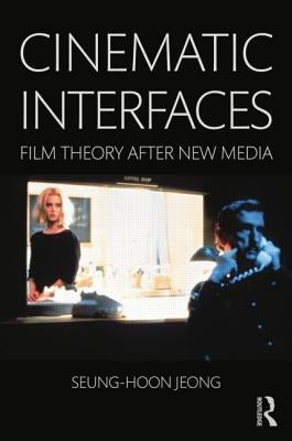 Cinematic Interfaces: Film Theory After New Media by Jeong, Seung-Hoon
