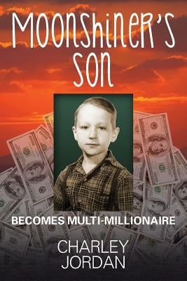 Moonshiner's Son: Becomes Multi-Millionaire by Jordan, Charley