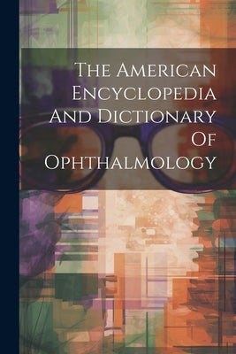 The American Encyclopedia And Dictionary Of Ophthalmology by Anonymous