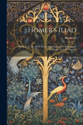 Homer's Iliad: Books I., Ii., Iii., With Notes, and a Synopsis of Buttmann's Lexilogus, by G.B. Wheeler by Homerus