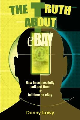 The Truth about eBay: How to successfully sell part time or full time on eBay by Lowy, Donny