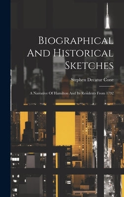 Biographical And Historical Sketches: A Narrative Of Hamilton And Its Residents From 1792 by Cone, Stephen Decatur