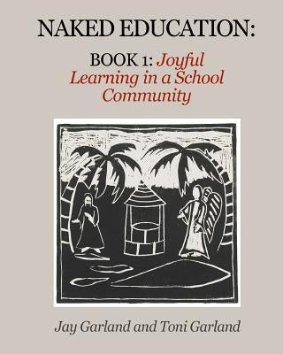 Naked Education: Book 1: Joyful Learning in a School Community by Garland, Toni a.