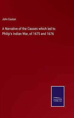 A Narrative of the Causes which led to Philip's Indian War, of 1675 and 1676 by Easton, John