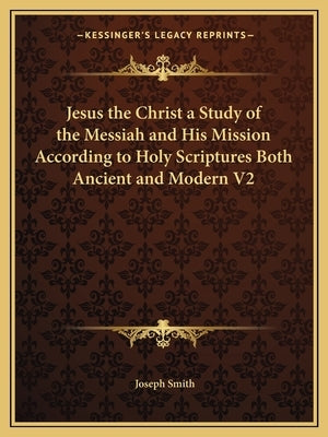 Jesus the Christ a Study of the Messiah and His Mission According to Holy Scriptures Both Ancient and Modern V2 by Smith, Joseph