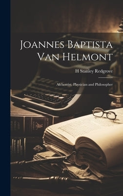 Joannes Baptista van Helmont; Alchemist, Physician and Philosopher by Redgrove, H. Stanley 1887-1943