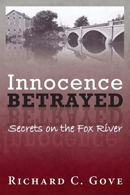 Innocence Betrayed: Secrets on the Fox River by Gove, Richard C.