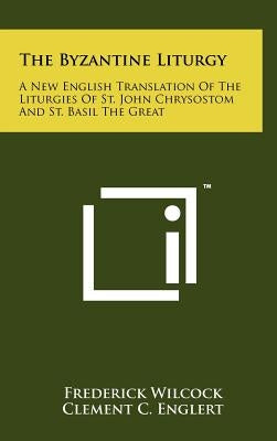 The Byzantine Liturgy: A New English Translation Of The Liturgies Of St. John Chrysostom And St. Basil The Great by Wilcock, Frederick