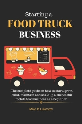 Starting a food truck business: The complete guide on how to start, grow, build, maintain and scale up a successful mobile food business as a beginner by B. Lukesaw, Mike