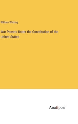 War Powers Under the Constitution of the United States by Whiting, William