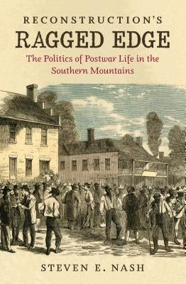 Reconstruction's Ragged Edge: The Politics of Postwar Life in the Southern Mountains by Nash, Steven E.