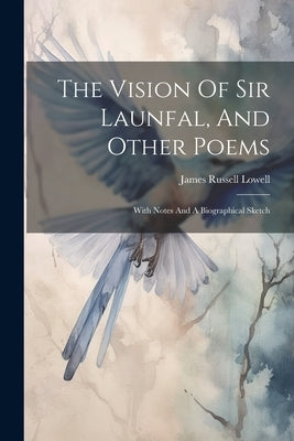 The Vision Of Sir Launfal, And Other Poems: With Notes And A Biographical Sketch by Lowell, James Russell