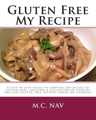 Gluten Free My Recipe: A complete guide to convert any recipe to gluten-free. Includes a collection of healthy and easy gluten-free entrees u by Nav, M. C.