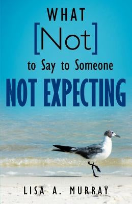 What Not to Say to Someone Not Expecting by Murray, Lisa A.