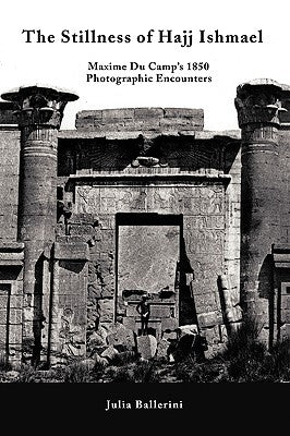The Stillness of Hajj Ishmael: Maxime Du Camp's 1850 Photographic Encounters by Julia Ballerini, Ballerini