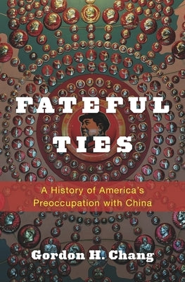 Fateful Ties: A History of America's Preoccupation with China by Chang, Gordon H.