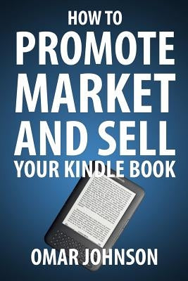 How To Promote Market And Sell Your Kindle Book: Amazon Kindle Publishing Marketing and Promotion Guide by Johnson, Omar