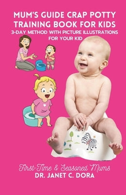 Mum's Guide Crap Potty Training Book for Kids: A First-Time Mum's Guide To Potty Training In 3 Days, With Picture Illustrations For Your Kids by Dora, Janet C.