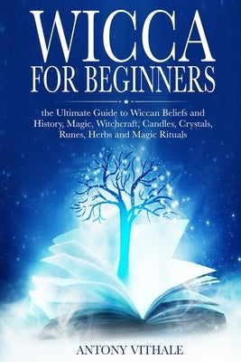Wicca for Beginners: The Ultimate Guide to Wiccan Beliefs and History, Magic, Witchcraft, Candles, Crystals, Runes, Herbs and Magic Rituals by Vithale, Antony
