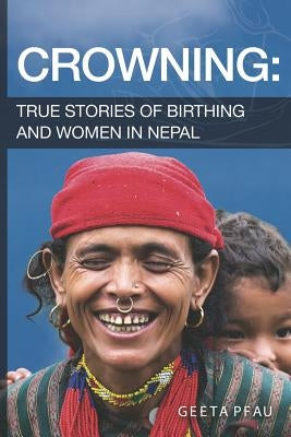 Crowning: True Stories of Birthing and Women in Nepal by R. N., Ph. D. Geeta Pfau