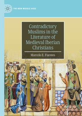 Contradictory Muslims in the Literature of Medieval Iberian Christians by Fuentes, Marcelo E.