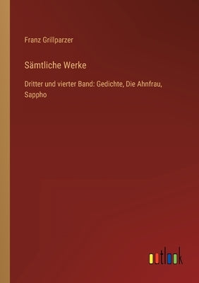 Sämtliche Werke: Dritter und vierter Band: Gedichte, Die Ahnfrau, Sappho by Grillparzer, Franz