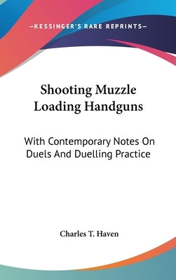 Shooting Muzzle Loading Handguns: With Contemporary Notes On Duels And Duelling Practice by Haven, Charles T.
