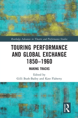 Touring Performance and Global Exchange 1850-1960: Making Tracks by Bush-Bailey, Gilli