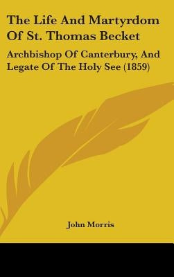 The Life And Martyrdom Of St. Thomas Becket: Archbishop Of Canterbury, And Legate Of The Holy See (1859) by Morris, John