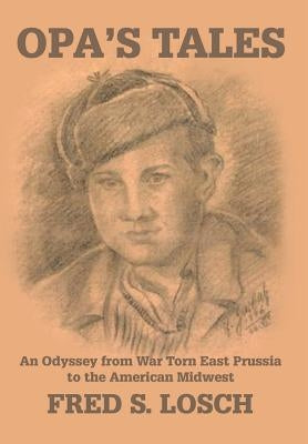 Opa's Tales: An Odyssey from War torn East Prussia to the American Midwest by Losch, Fred S.