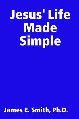 Jesus' Life Made Simple by Smith, Ph. D. James E.