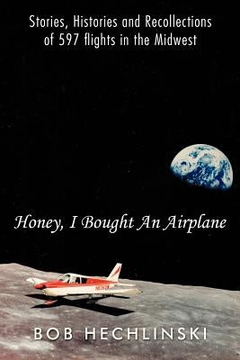 Honey, I Bought an Airplane: Stories, Histories and Recollections of 597 Flights in the Midwest by Hechlinski, Bob