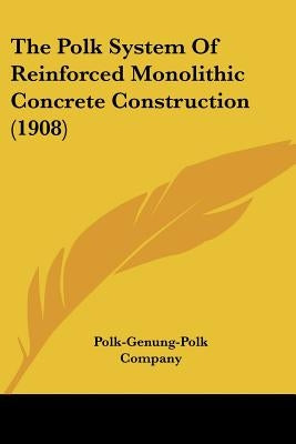 The Polk System Of Reinforced Monolithic Concrete Construction (1908) by Polk-Genung-Polk Company