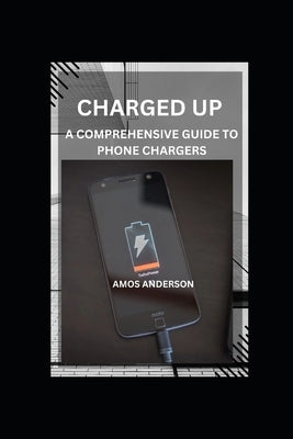 Charged Up: A Comprehensive Guide to Phone Chargers by Anderson, Amos