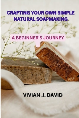 Crafting Your Own Simple Natural Soapmaking: A Beginner's Journey by David, Vivian I.