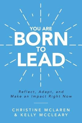 You Are Born to Lead: Reflect, Adapt, and Make an Impact Right Now by McLaren, Christine