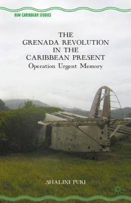 The Grenada Revolution in the Caribbean Present: Operation Urgent Memory by Puri, S.