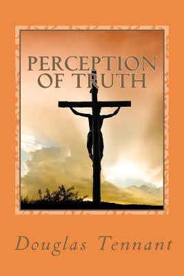 Perception of Truth: How amazing would it have been for a mother and daughter to have actually lived in Jerusalem, at the time of Christ's by Tennant, Douglas